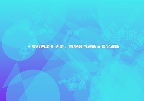 《梦幻西游》手游：跨服装与跨服交易全解析