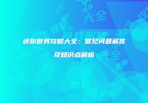 迷你世界攻略大全：常见问题解答及知识点解析