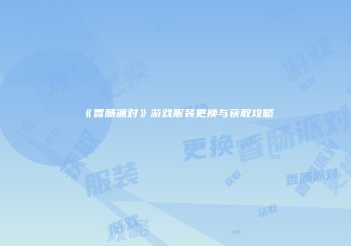 《香肠派对》游戏服装更换与获取攻略