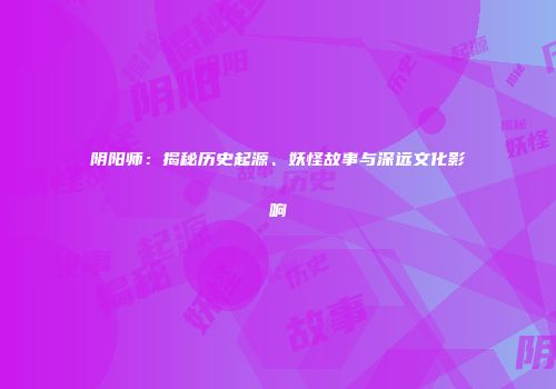 阴阳师：揭秘历史起源、妖怪故事与深远文化影响