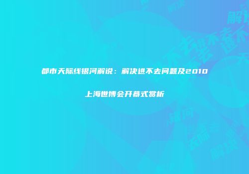 都市天际线银河解说：解决进不去问题及2010上海世博会开幕式赏析