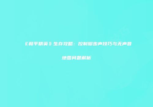 《和平精英》生存攻略：控制脚步声技巧与无声音地图问题解析