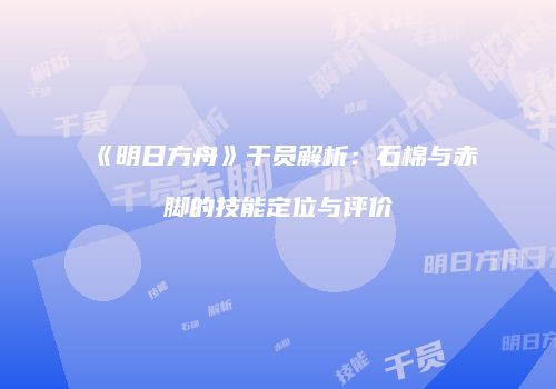《明日方舟》干员解析：石棉与赤脚的技能定位与评价