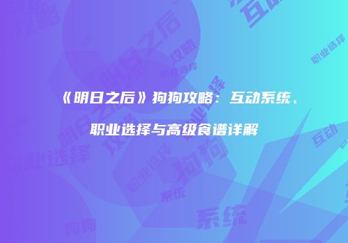《明日之后》狗狗攻略：互动系统、职业选择与高级食谱详解