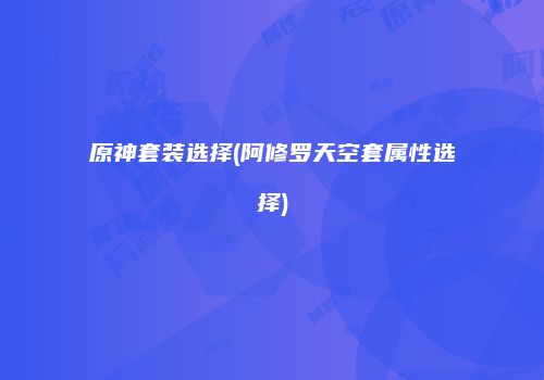 原神套装选择(阿修罗天空套属性选择)