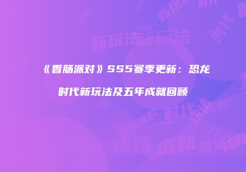 《香肠派对》SS5赛季更新：恐龙时代新玩法及五年成就回顾