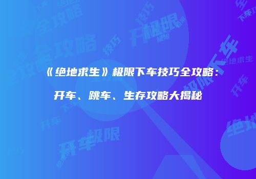 《绝地求生》极限下车技巧全攻略：开车、跳车、生存攻略大揭秘