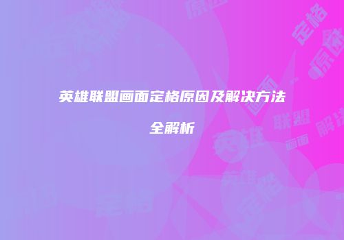 英雄联盟画面定格原因及解决方法全解析
