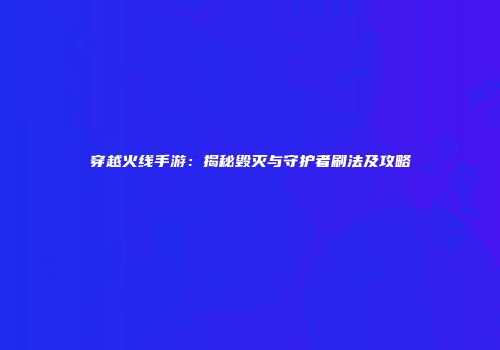 穿越火线手游：揭秘毁灭与守护者刷法及攻略