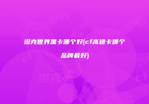 坦克世界黑卡哪个好(cf高速卡哪个品牌最好)
