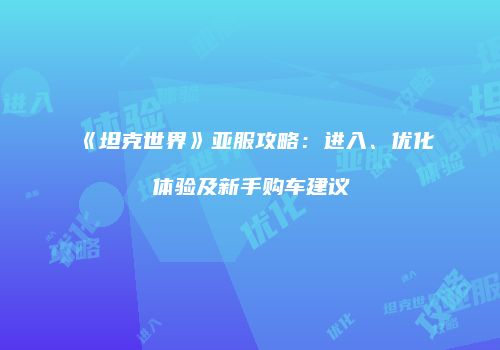 《坦克世界》亚服攻略：进入、优化体验及新手购车建议