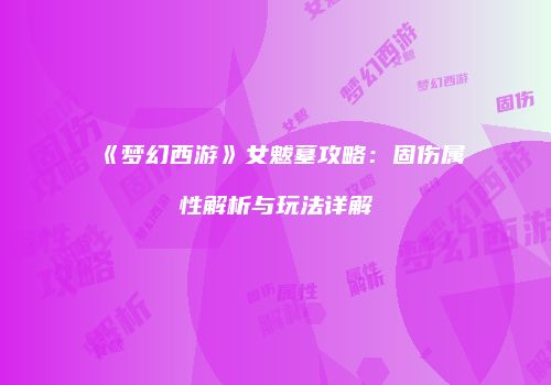 《梦幻西游》女魃墓攻略：固伤属性解析与玩法详解