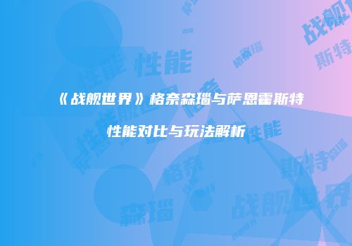 《战舰世界》格奈森瑙与萨恩霍斯特性能对比与玩法解析