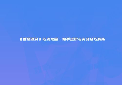《香肠派对》吃鸡攻略：新手进阶与实战技巧解析
