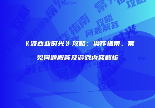 《波西亚时光》攻略：操作指南、常见问题解答及游戏内容解析