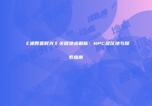 《波西亚时光》关键地点解析：NPC居住地与探索指南