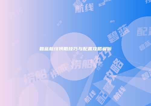 碧蓝航线捞船技巧与配置攻略解析