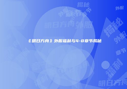 《明日方舟》外服福利与4-8章节揭秘