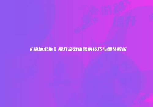 《绝地求生》提升游戏体验的技巧与细节解析