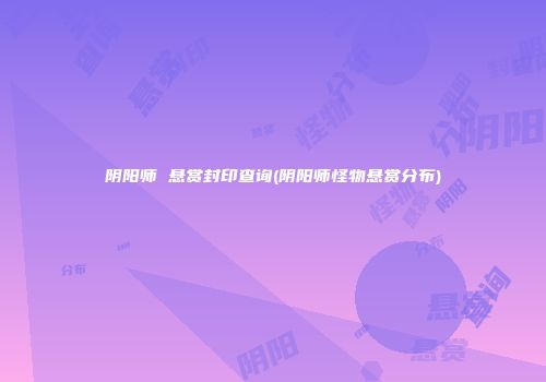 阴阳师 悬赏封印查询(阴阳师怪物悬赏分布)