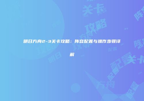 明日方舟2-3关卡攻略：阵容配置与操作步骤详解