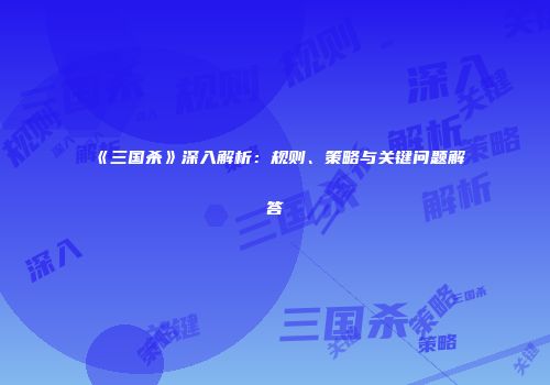 《三国杀》深入解析：规则、策略与关键问题解答