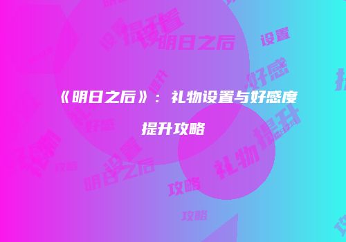 《明日之后》：礼物设置与好感度提升攻略