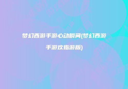 梦幻西游手游心动瞬间(梦幻西游手游欢指游版)