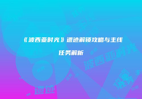 《波西亚时光》遗迹解锁攻略与主线任务解析