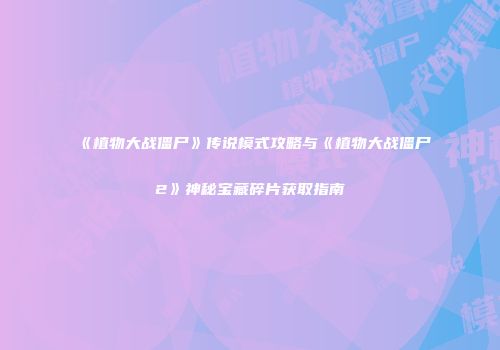 《植物大战僵尸》传说模式攻略与《植物大战僵尸2》神秘宝藏碎片获取指南