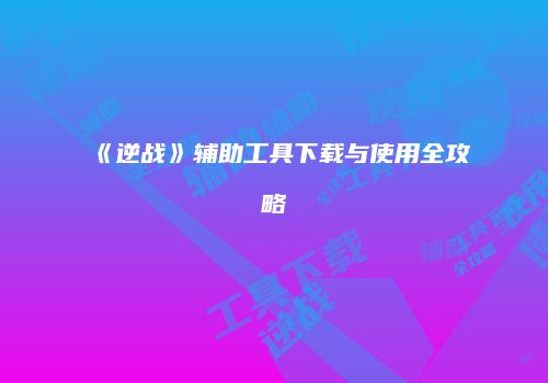 《逆战》辅助工具下载与使用全攻略