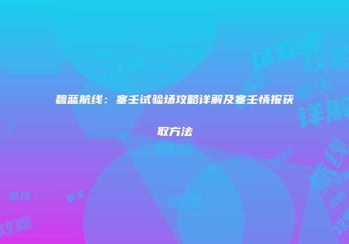 碧蓝航线：塞壬试验场攻略详解及塞壬情报获取方法