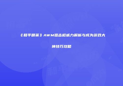 《和平精英》AWM狙击枪威力解析与成为游戏大神技巧攻略