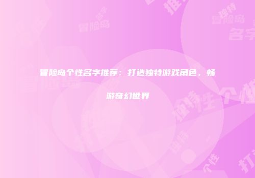 冒险岛个性名字推荐：打造独特游戏角色，畅游奇幻世界