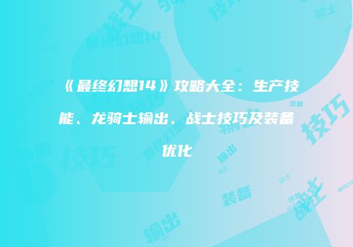 《最终幻想14》攻略大全：生产技能、龙骑士输出、战士技巧及装备优化