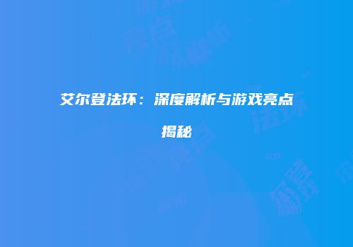 艾尔登法环：深度解析与游戏亮点揭秘