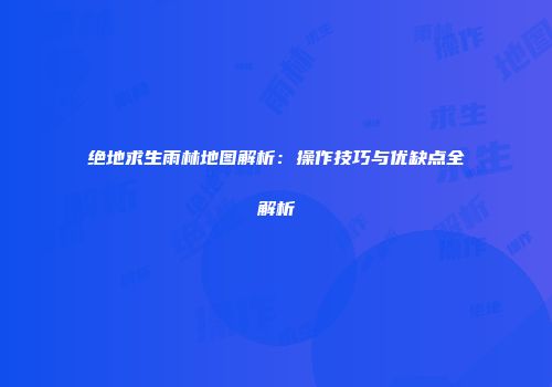 绝地求生雨林地图解析：操作技巧与优缺点全解析