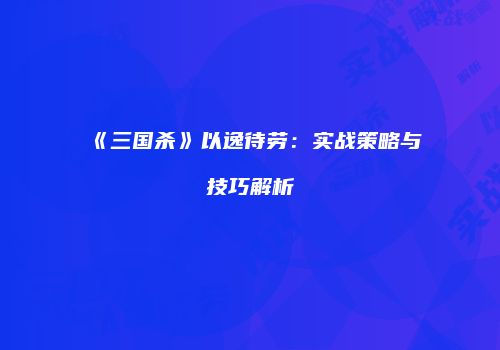 《三国杀》以逸待劳：实战策略与技巧解析