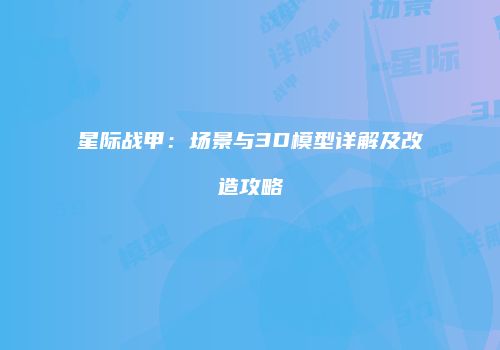 星际战甲：场景与3D模型详解及改造攻略