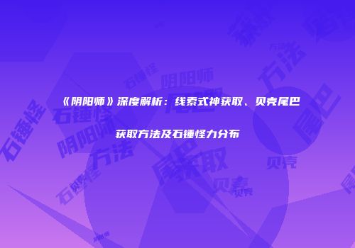 《阴阳师》深度解析：线索式神获取、贝壳尾巴获取方法及石锤怪力分布