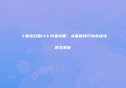 《最终幻想14》钓鱼攻略：从基础技巧到高级攻略全解析