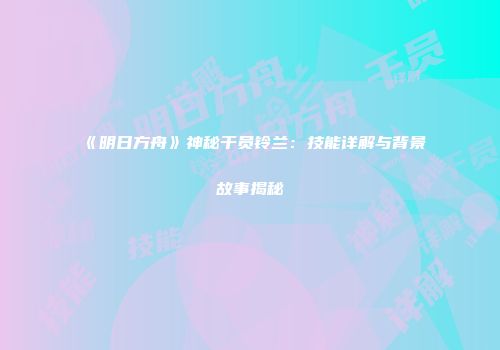 《明日方舟》神秘干员铃兰：技能详解与背景故事揭秘