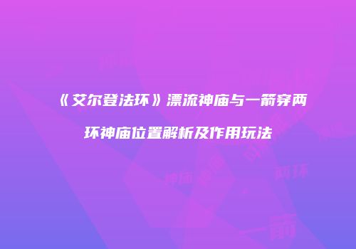 《艾尔登法环》漂流神庙与一箭穿两环神庙位置解析及作用玩法