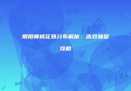 阴阳师桃花妖分布解析：高效捕捉攻略