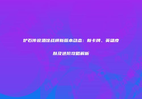 炉石传说酒馆战棋新版本动态：新卡牌、英雄皮肤及进阶攻略解析
