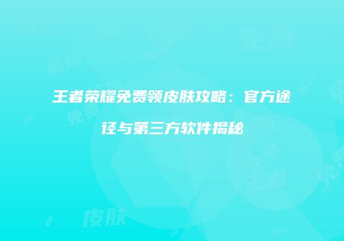 王者荣耀免费领皮肤攻略：官方途径与第三方软件揭秘