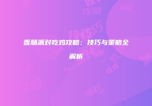 香肠派对吃鸡攻略：技巧与策略全解析