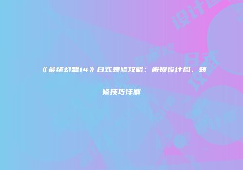 《最终幻想14》日式装修攻略：解锁设计图、装修技巧详解
