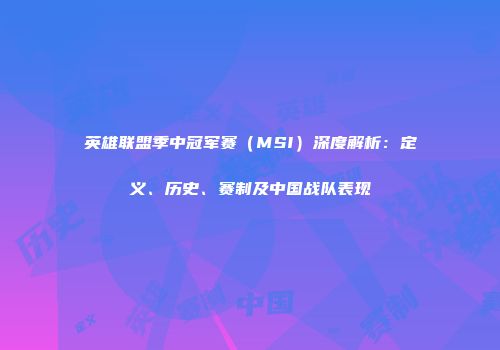 英雄联盟季中冠军赛（MSI）深度解析：定义、历史、赛制及中国战队表现