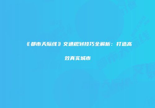 《都市天际线》交通规划技巧全解析：打造高效真实城市